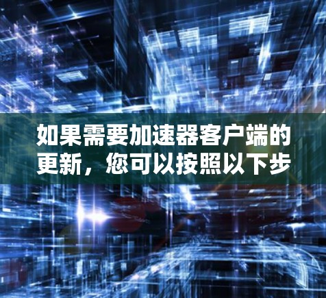 如果需要加速器客户端的更新，您可以按照以下步骤操作