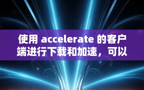 使用 accelerate 的客户端进行下载和加速，可以按照以下步骤进行