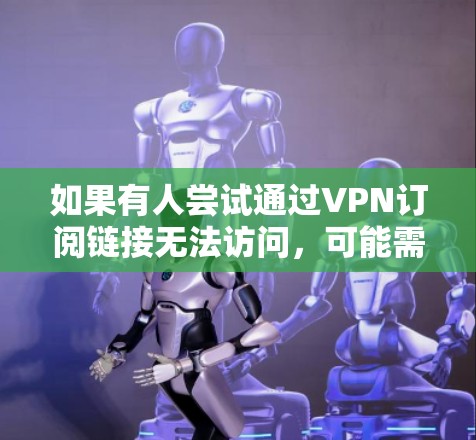 如果有人尝试通过VPN订阅链接无法访问，可能需要以下步骤来解决
