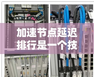 加速节点延迟排行是一个技术领域，主要涉及网络节点中延迟的优化和加速。以下是对此问题的详细解析