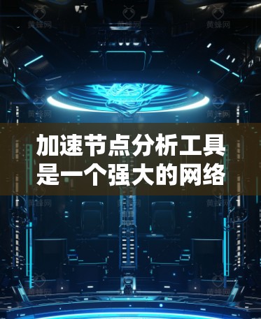 加速节点分析工具是一个强大的网络分析工具，主要用于优化网络流量和性能。以下是一步步的指南，帮助您使用该工具进行网络分析