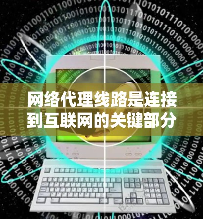 网络代理线路是连接到互联网的关键部分，涉及多个设备和系统，其设计和管理对网络性能至关重要。以下是对网络代理线路的详细总结