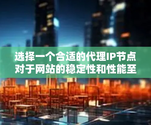 选择一个合适的代理IP节点对于网站的稳定性和性能至关重要。以下是一些综合考虑的因素，帮助你选择一个适合的代理IP节点