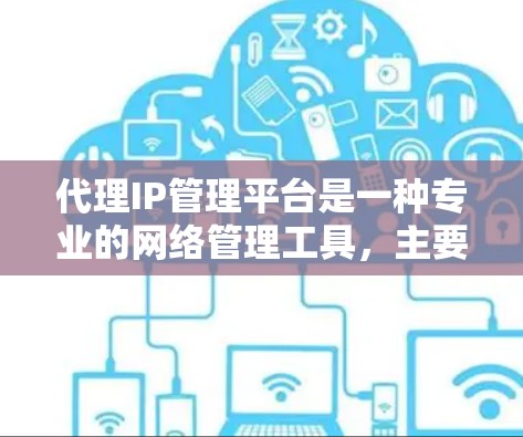 代理IP管理平台是一种专业的网络管理工具，主要用于处理网络IP地址的分配、管理、监控和优化。以下是对该平台的详细总结