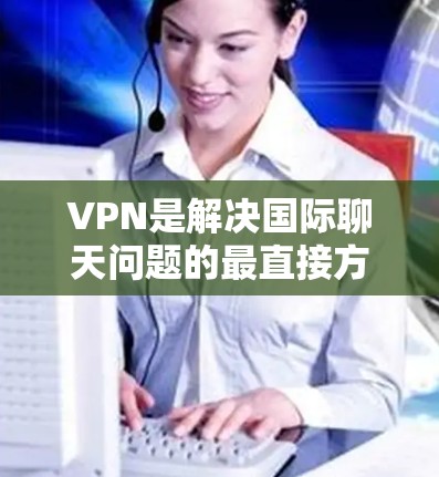 VPN是解决国际聊天问题的最直接方法之一，但并不是所有情况都能适用。以下是一些使用VPN进行国际聊天的替代方法