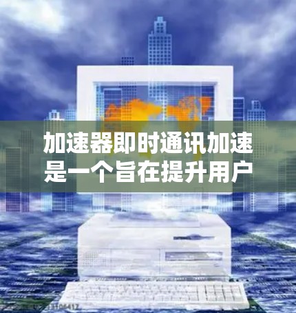 加速器即时通讯加速是一个旨在提升用户通讯效率的工具,其具体功能和适用场景因设计而异。以下是对该工具的详细分析 加速器即时通讯加速是一个旨在提升用户通讯效率的工具,其具体功能和适用场景因设计而异。以下是对该工具的详细分析
