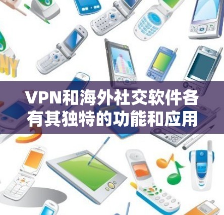 VPN和海外社交软件各有其独特的功能和应用场景，以下是它们的区别和实际应用