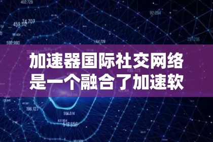 加速器国际社交网络是一个融合了加速软件和国际社交功能的平台，旨在用户在优化网络体验的同时，也能在国际范围内建立和维护联系。以下是该平台的详细介绍