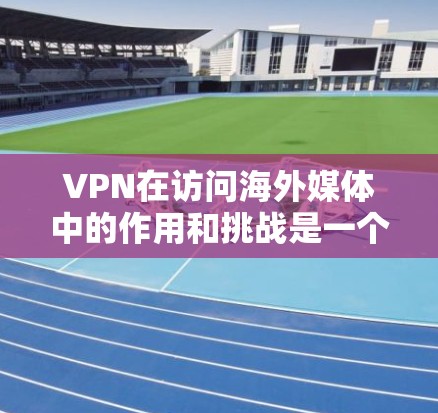 VPN在访问海外媒体中的作用和挑战是一个复杂的问题，需要综合考虑多个方面。以下是对VPN在海外媒体访问中的综合分析