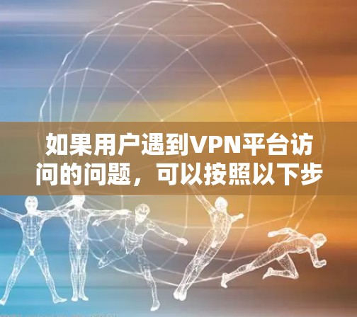如果用户遇到VPN平台访问的问题，可以按照以下步骤进行解决