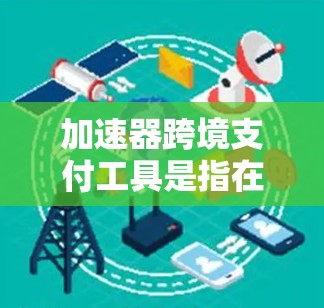 加速器跨境支付工具是指在支付过程中提供更快、更高效的服务,帮助用户减少汇率转换和时间成本的工具。以下是对加速器跨境支付工具的详细分析 加速器跨境支付工具是指在支付过程中提供更快、更高效的服务,帮助用户减少汇率转换和时间成本的工具。以下是对加速器跨境支付工具的详细分析
