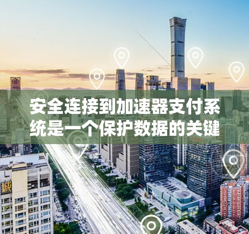 安全连接到加速器支付系统是一个保护数据的关键步骤，以下是详细的安全连接指南