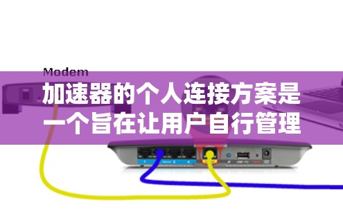 加速器的个人连接方案是一个旨在让用户自行管理加速器设置和配置的系统。以下是对个人连接方案的详细说明