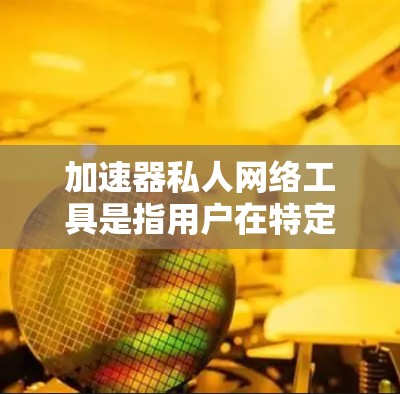 加速器私人网络工具是指用户在特定的网络架构或环境下，使用专门设计的加速器来优化和测试网络性能的工具。这些工具通常是为了控制网络环境、提升性能或管理特定的需求而设计的