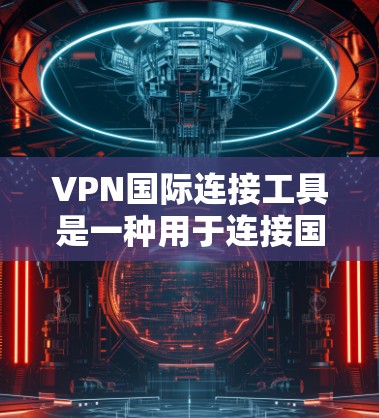 VPN国际连接工具是一种用于连接国际互联网的网络服务，允许用户访问国外网站或使用VPN服务。以下是关于这些工具的详细信息