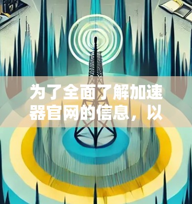 为了全面了解加速器官网的信息，以下是一些关键点的总结