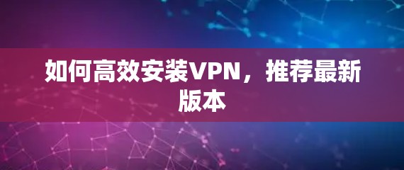 如何高效安装VPN，推荐最新版本