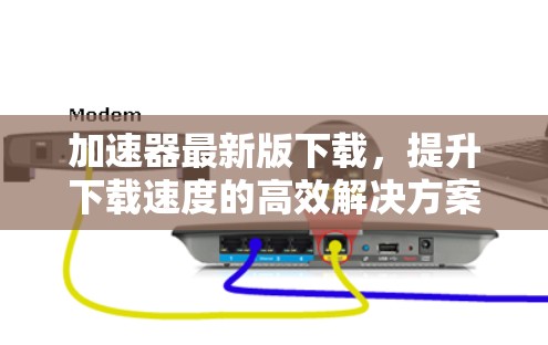 加速器最新版下载，提升下载速度的高效解决方案