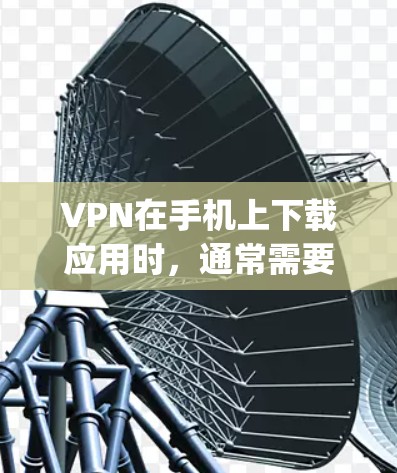 VPN在手机上下载应用时，通常需要通过合法的软件下载。以下是一些 popular 的安卓VPN软件推荐，供您参考