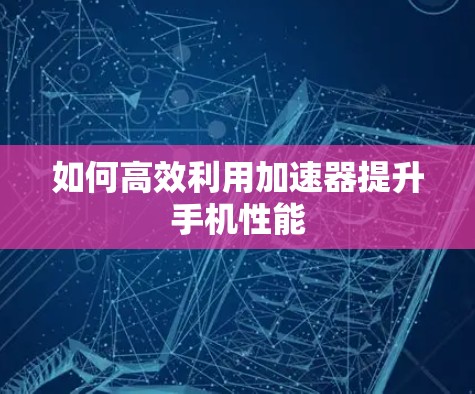如何高效利用加速器提升手机性能
