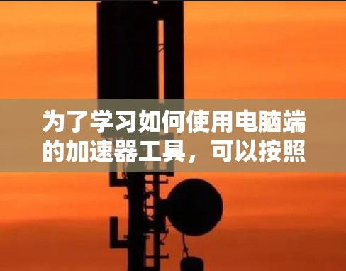 为了学习如何使用电脑端的加速器工具，可以按照以下步骤进行