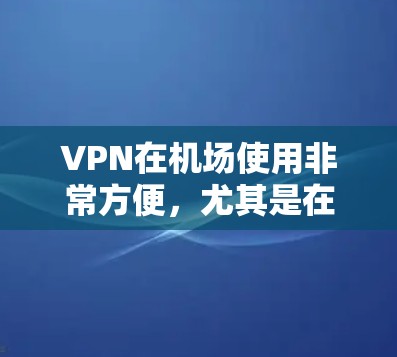 VPN在机场使用非常方便，尤其是在需要快速接电话、观看视频、或进行其他需要即时通信的场景中。以下是一些位于机场附近的VPN站点，供您参考