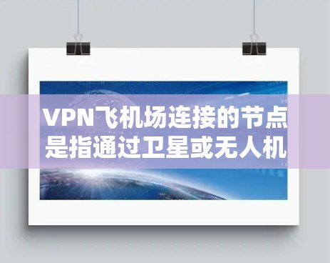 VPN飞机场连接的节点是指通过卫星或无人机等技术实现与机场VPN服务的连接，这些设施可能在特定机场存在，但并不覆盖所有机场。以下是对这些节点的详细分析