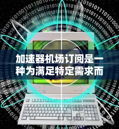 加速器机场订阅是一种为满足特定需求而订阅的机场服务，通常包括但不限于以下内容
