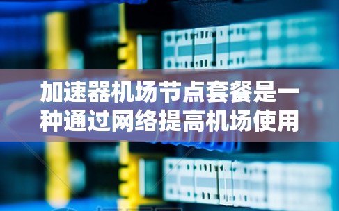 加速器机场节点套餐是一种通过网络提高机场使用效率的解决方案，旨在优化机场资源的利用，提升客户体验并降低成本。以下是对该套餐的详细分析