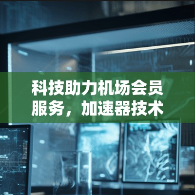 科技助力机场会员服务，加速器技术如何提升会员体验