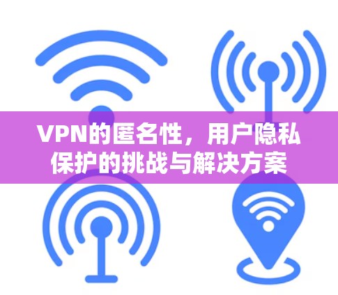 VPN的匿名性,用户隐私保护的挑战与解决方案 VPN的匿名性,用户隐私保护的挑战与解决方案