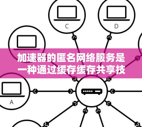 加速器的匿名网络服务是一种通过缓存缓存共享技术来提升计算机性能的工具，不依赖显卡，适用于多种硬件环境。以下是对这个主题的详细分析
