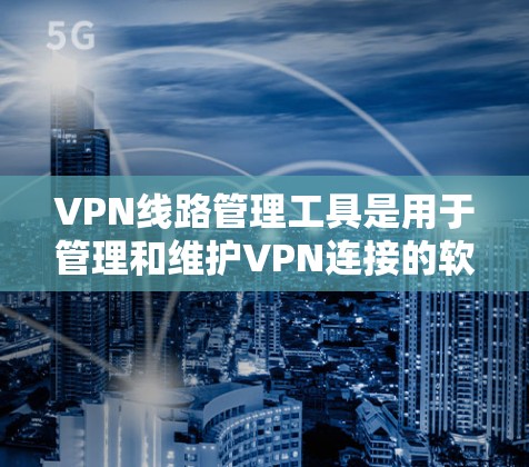 VPN线路管理工具是用于管理和维护VPN连接的软件或工具，旨在确保VPN服务的安全、稳定和高效运行。以下是这些工具的主要功能