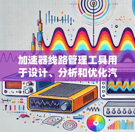 加速器线路管理工具用于设计、分析和优化汽车加速器的控制系统。以下是详细的步骤指南