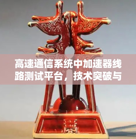 高速通信系统中加速器线路测试平台，技术突破与应用展望