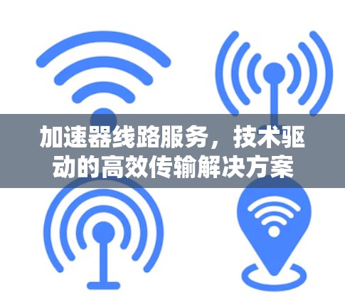 加速器线路服务，技术驱动的高效传输解决方案