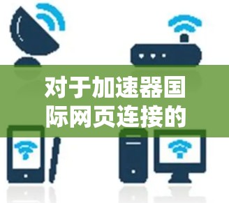 对于加速器国际网页连接的问题，我将提供一些通用的建议和推荐