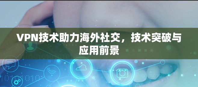VPN技术助力海外社交，技术突破与应用前景