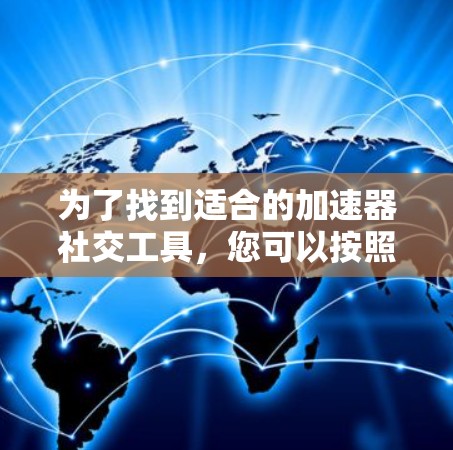为了找到适合的加速器社交工具，您可以按照以下步骤进行