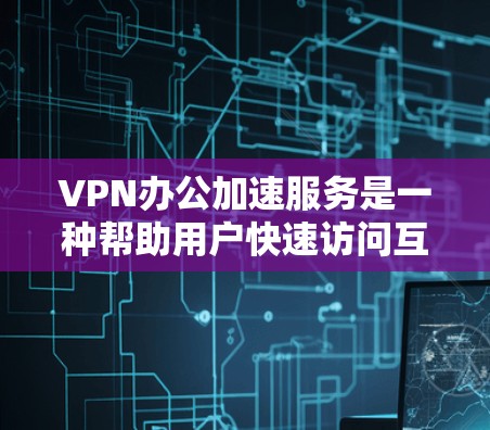 VPN办公加速服务是一种帮助用户快速访问互联网和完成办公任务的技术工具。这些服务通常提供以下功能