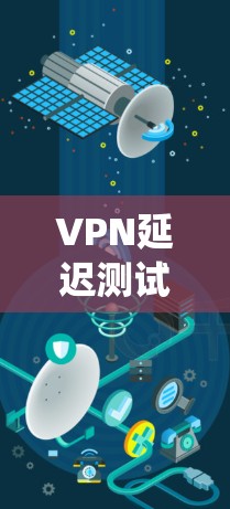 VPN延迟测试是一个帮助你了解VPN延迟情况的有效工具。以下是一个系统的步骤指南，帮助你顺利进行延迟测试