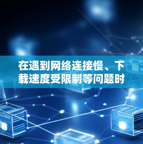 在遇到网络连接慢、下载速度受限制等问题时，可以尝试以下方法来加速下载速度