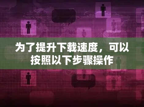 为了提升下载速度，可以按照以下步骤操作