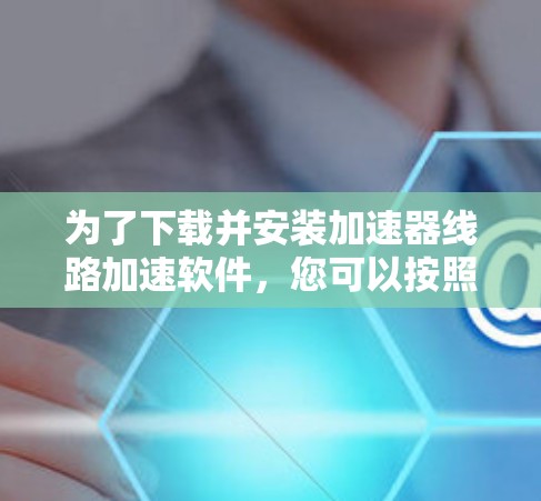 为了下载并安装加速器线路加速软件，您可以按照以下步骤进行操作