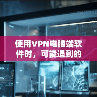 使用VPN电脑端软件时，可能遇到的问题可以通过以下步骤逐步解决