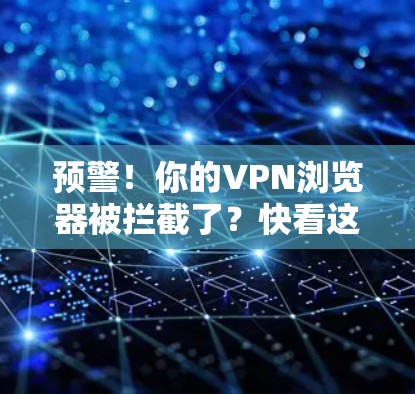 预警！你的VPN浏览器被拦截了？快看这里！