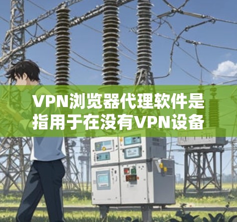 VPN浏览器代理软件是指用于在没有VPN设备的情况下，连接到网络资源的软件。这些软件通常用于下载视频、文件、在线游戏等。以下是一些常见的VPN浏览器代理软件及其特点