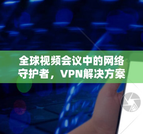 全球视频会议中的网络守护者，VPN解决方案