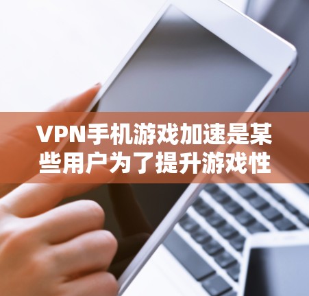VPN手机游戏加速是某些用户为了提升游戏性能而采取的措施，但需要注意以下几点