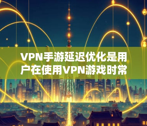 VPN手游延迟优化是用户在使用VPN游戏时常见遇到的问题，以下是几种常见的优化方法和建议